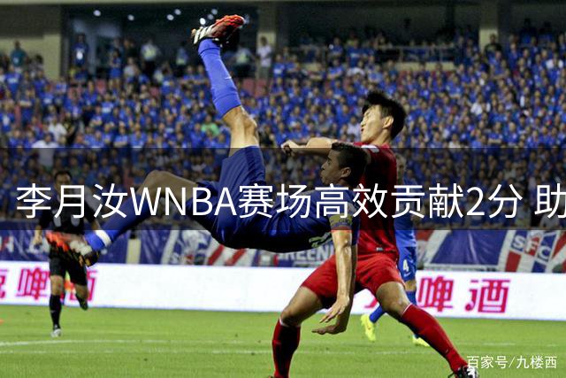 李月汝WNBA赛场高效贡献2分 助飞翼队提前晋级季后赛